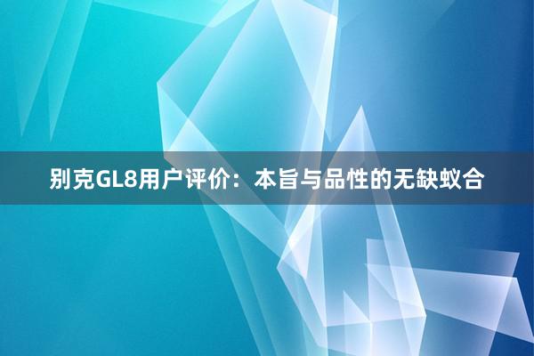 别克GL8用户评价：本旨与品性的无缺蚁合