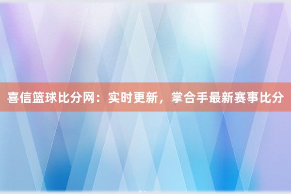 喜信篮球比分网：实时更新，掌合手最新赛事比分