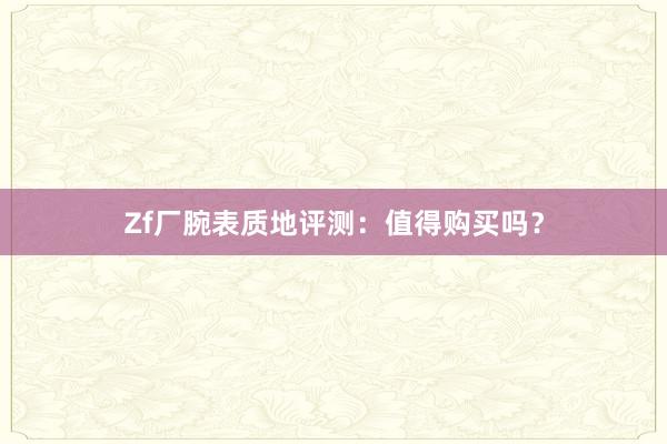 Zf厂腕表质地评测：值得购买吗？